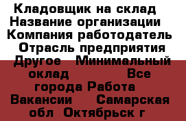 Кладовщик на склад › Название организации ­ Компания-работодатель › Отрасль предприятия ­ Другое › Минимальный оклад ­ 26 000 - Все города Работа » Вакансии   . Самарская обл.,Октябрьск г.